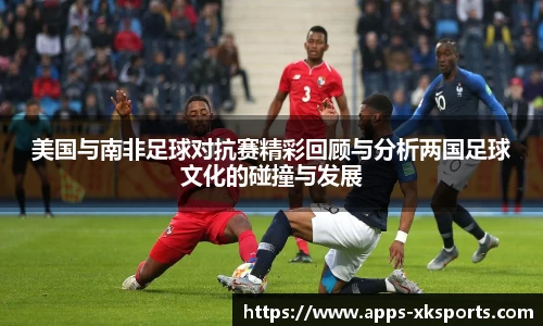 美国与南非足球对抗赛精彩回顾与分析两国足球文化的碰撞与发展