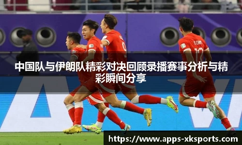 中国队与伊朗队精彩对决回顾录播赛事分析与精彩瞬间分享